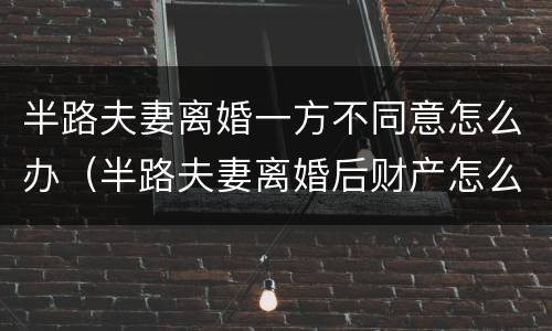 半路夫妻离婚一方不同意怎么办（半路夫妻离婚后财产怎么分配）