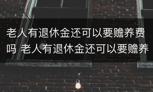 老人有退休金还可以要赡养费吗 老人有退休金还可以要赡养费吗怎么办 老人有退休金还可以要赡养费吗 老人有退休金还可以要赡养费吗怎么办