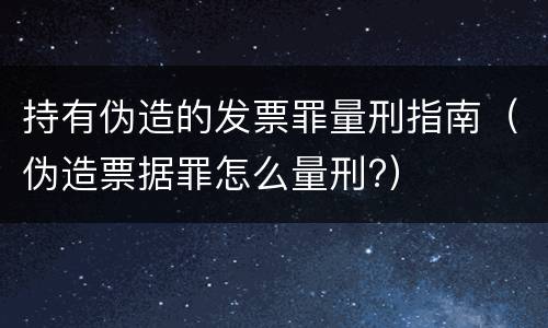 持有伪造的发票罪量刑指南(伪造票据罪怎么量刑?) 持有伪造的发票罪量刑指南(伪造票据罪怎么量刑?)