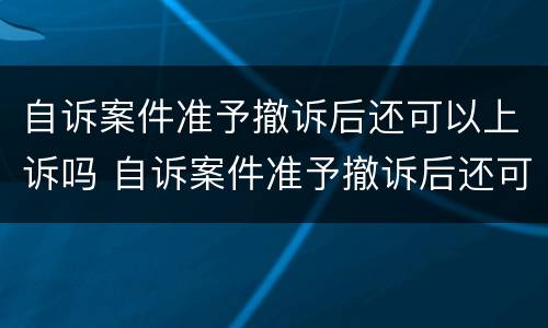自诉案件准予撤诉后还可以上诉吗 自诉案件准予撤诉后还可以上诉吗 自诉案件准予撤诉后还可以上诉吗 自诉案件准予撤诉后还可以上诉吗