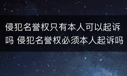 侵犯名誉权只有本人可以起诉吗 侵犯名誉权必须本人起诉吗