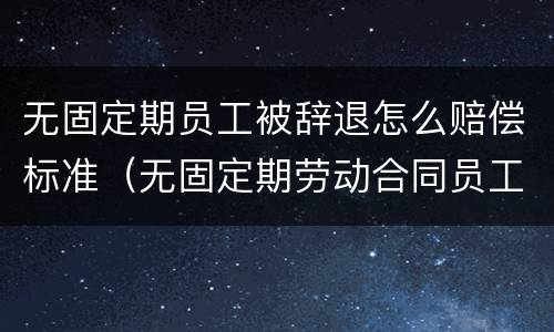 无固定期员工被辞退怎么赔偿标准（无固定期劳动合同员工被辞退怎么赔偿）