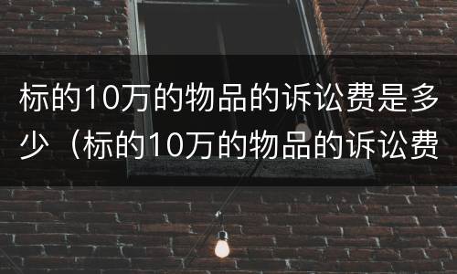 标的10万的物品的诉讼费是多少（标的10万的物品的诉讼费是多少呢）