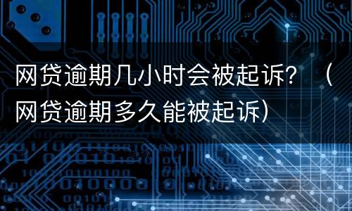 网贷逾期几小时会被起诉？（网贷逾期多久能被起诉）