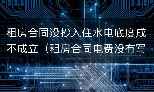 租房合同没抄入住水电底度成不成立（租房合同电费没有写清楚）