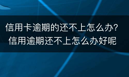 信用卡逾期的还不上怎么办？ 信用逾期还不上怎么办好呢