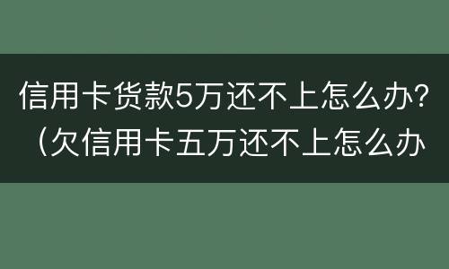 信用卡货款5万还不上怎么办？（欠信用卡五万还不上怎么办）