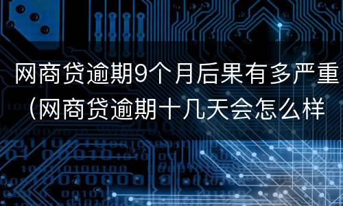 网商贷逾期9个月后果有多严重（网商贷逾期十几天会怎么样）