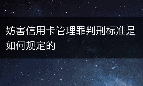 妨害信用卡管理罪判刑标准是如何规定的