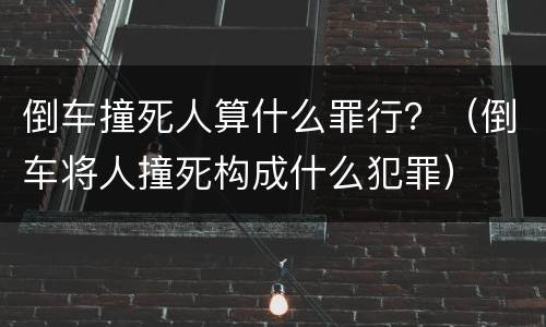 倒车撞死人算什么罪行？（倒车将人撞死构成什么犯罪）