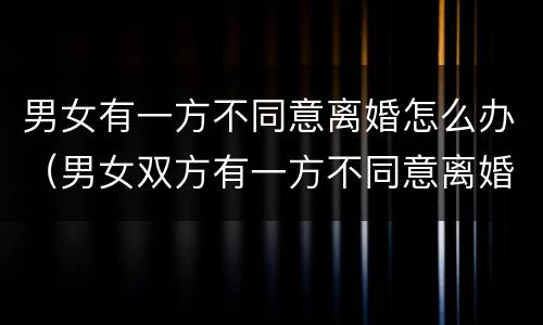 男女有一方不同意离婚怎么办（男女双方有一方不同意离婚怎么办）
