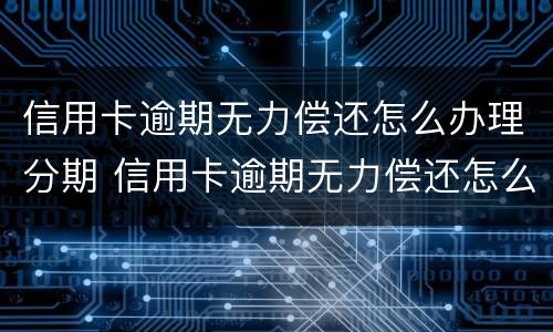 信用卡逾期无力偿还怎么办理分期 信用卡逾期无力偿还怎么办理分期手续
