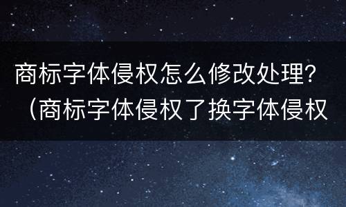 商标字体侵权怎么修改处理？（商标字体侵权了换字体侵权吗）
