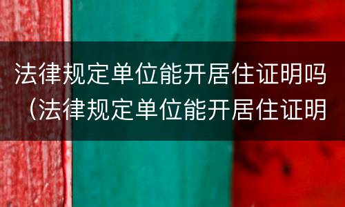 法律规定单位能开居住证明吗（法律规定单位能开居住证明吗）