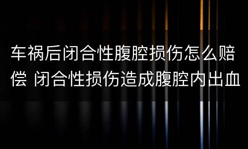车祸后闭合性腹腔损伤怎么赔偿 闭合性损伤造成腹腔内出血的常见原因是什么