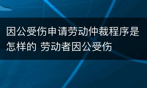 因公受伤申请劳动仲裁程序是怎样的 劳动者因公受伤