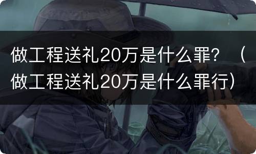 做工程送礼20万是什么罪？（做工程送礼20万是什么罪行）