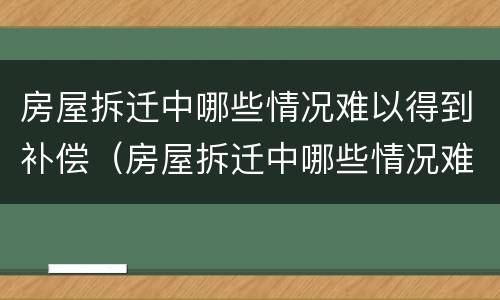 房屋拆迁中哪些情况难以得到补偿（房屋拆迁中哪些情况难以得到补偿款）
