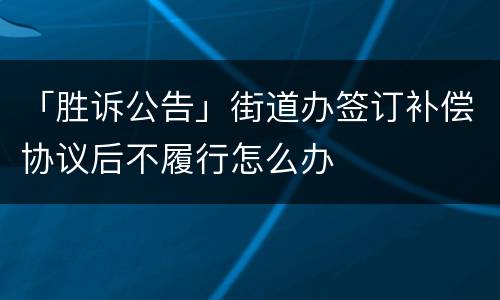 「胜诉公告」街道办签订补偿协议后不履行怎么办