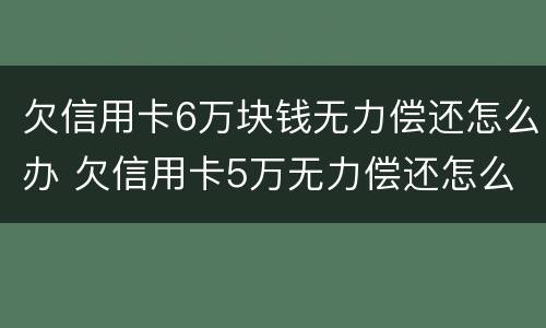 欠信用卡6万块钱无力偿还怎么办 欠信用卡5万无力偿还怎么办