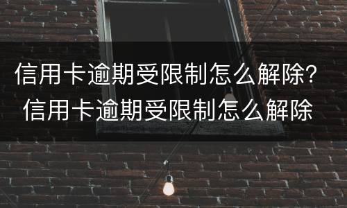 信用卡逾期受限制怎么解除？ 信用卡逾期受限制怎么解除