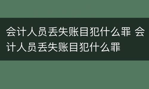 会计人员丢失账目犯什么罪 会计人员丢失账目犯什么罪