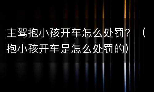 主驾抱小孩开车怎么处罚？（抱小孩开车是怎么处罚的）
