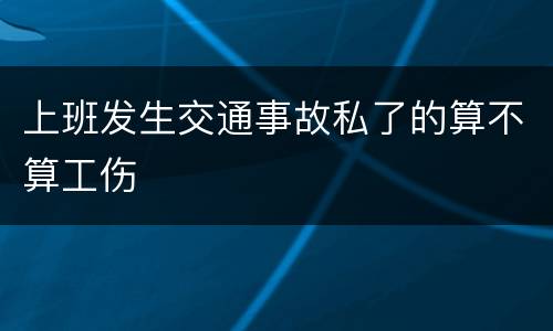 上班发生交通事故私了的算不算工伤