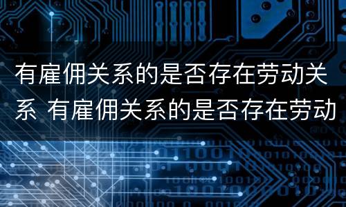 有雇佣关系的是否存在劳动关系 有雇佣关系的是否存在劳动关系纠纷
