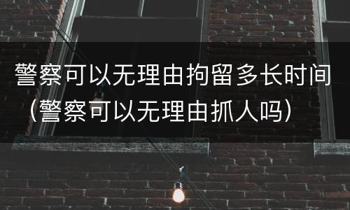 警察可以无理由拘留多长时间（警察可以无理由抓人吗）