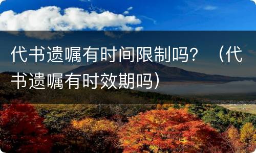 代书遗嘱有时间限制吗？（代书遗嘱有时效期吗）