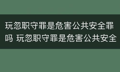 玩忽职守罪是危害公共安全罪吗 玩忽职守罪是危害公共安全罪吗为什么