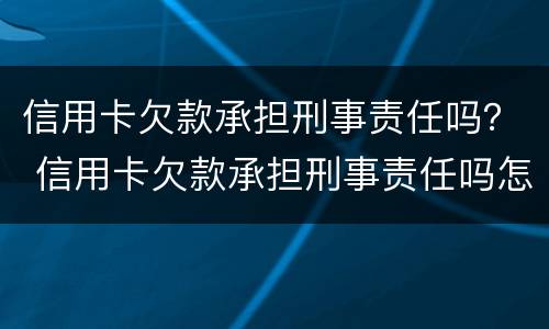 信用卡欠款承担刑事责任吗？ 信用卡欠款承担刑事责任吗怎么处理