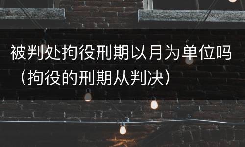 被判处拘役刑期以月为单位吗（拘役的刑期从判决）