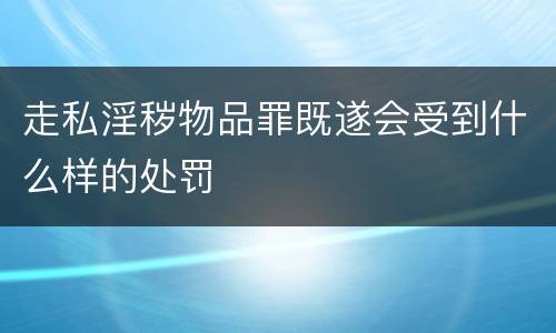 走私淫秽物品罪既遂会受到什么样的处罚