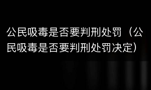 公民吸毒是否要判刑处罚(公民吸毒是否要判刑处罚决定) 公民吸毒是否要判刑处罚(公民吸毒是否要判刑处罚决定)