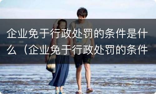 企业免于行政处罚的条件是什么（企业免于行政处罚的条件是什么意思）