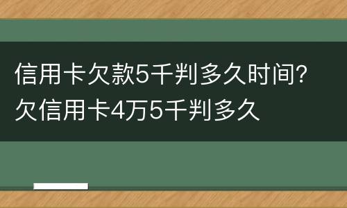 信用卡欠款5千判多久时间？ 欠信用卡4万5千判多久