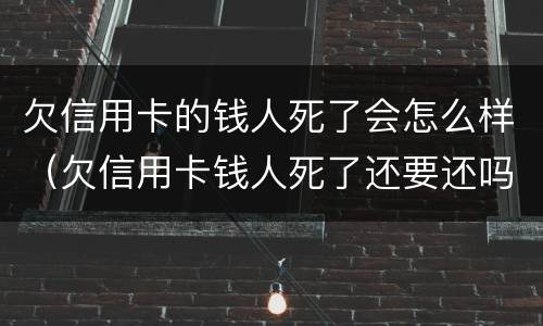 欠信用卡的钱人死了会怎么样（欠信用卡钱人死了还要还吗）