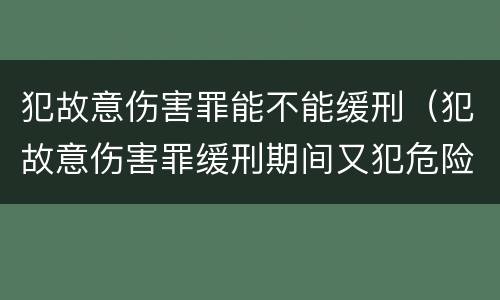 犯故意伤害罪能不能缓刑（犯故意伤害罪缓刑期间又犯危险驾驶罪怎么判）