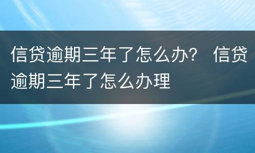 信贷逾期三年了怎么办？ 信贷逾期三年了怎么办理