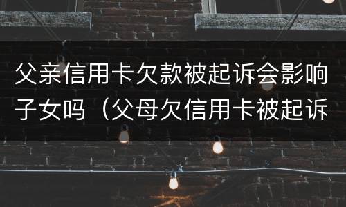 父亲信用卡欠款被起诉会影响子女吗（父母欠信用卡被起诉会影响子女吗）