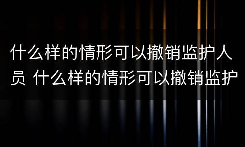 什么样的情形可以撤销监护人员 什么样的情形可以撤销监护人员执行
