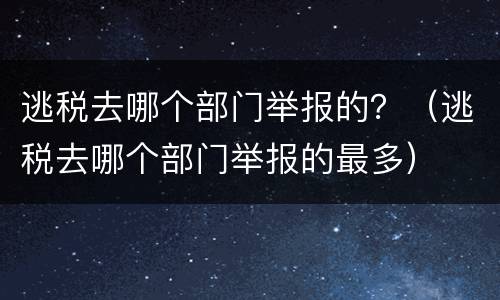 逃税去哪个部门举报的？（逃税去哪个部门举报的最多）