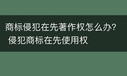 商标侵犯在先著作权怎么办？ 侵犯商标在先使用权