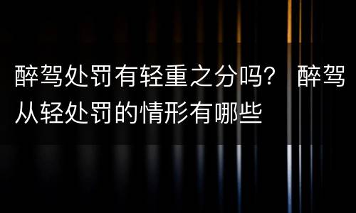 醉驾处罚有轻重之分吗？ 醉驾从轻处罚的情形有哪些