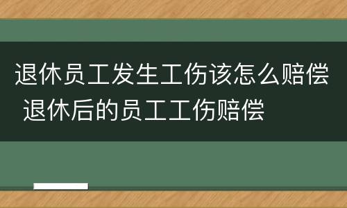 退休员工发生工伤该怎么赔偿 退休后的员工工伤赔偿