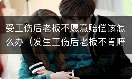 受工伤后老板不愿意赔偿该怎么办（发生工伤后老板不肯赔钱怎么办）