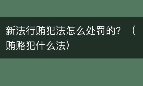 新法行贿犯法怎么处罚的？（贿赂犯什么法）