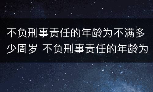 不负刑事责任的年龄为不满多少周岁 不负刑事责任的年龄为不满多少周岁以上